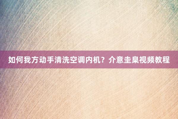 如何我方动手清洗空调内机？介意圭臬视频教程